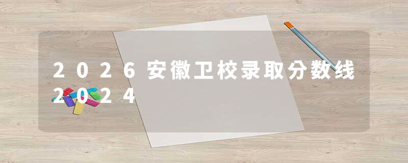2026安徽卫校录取分数线2024