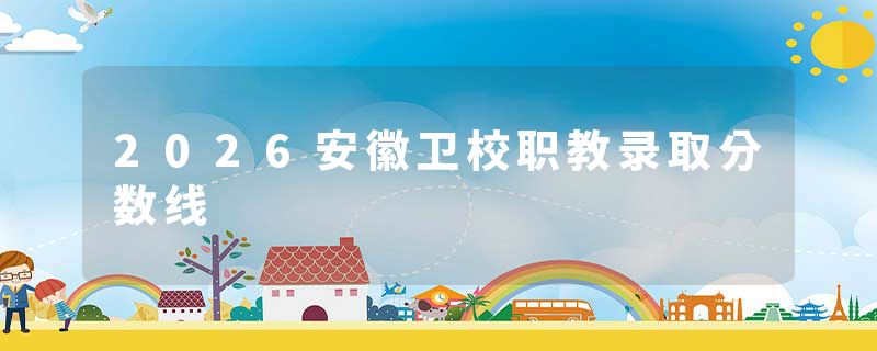 2026安徽卫校职教录取分数线