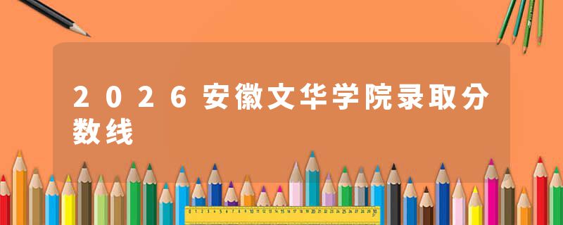 2026安徽文华学院录取分数线