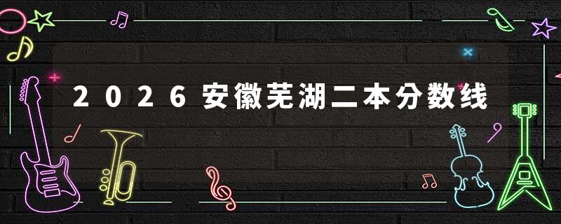 2026安徽芜湖二本分数线