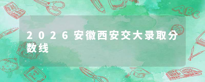 2026安徽西安交大录取分数线