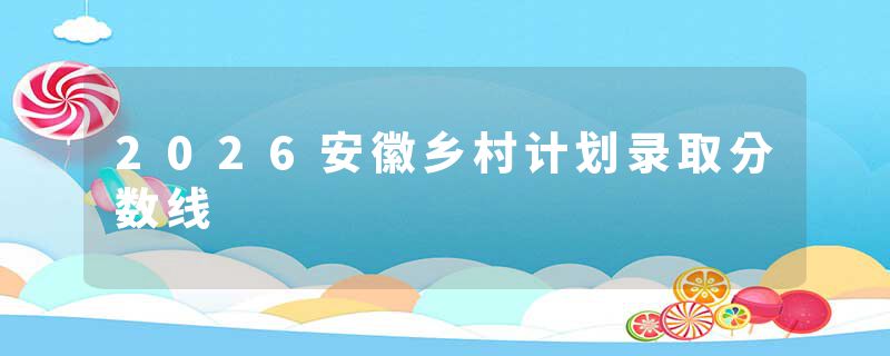 2026安徽乡村计划录取分数线