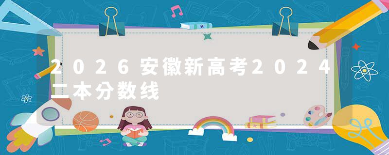 2026安徽新高考2024二本分数线