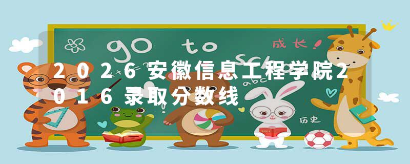 2026安徽信息工程学院2016录取分数线