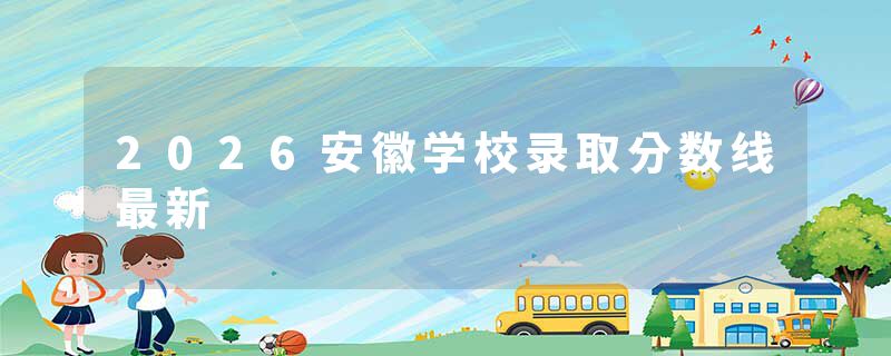 2026安徽学校录取分数线最新
