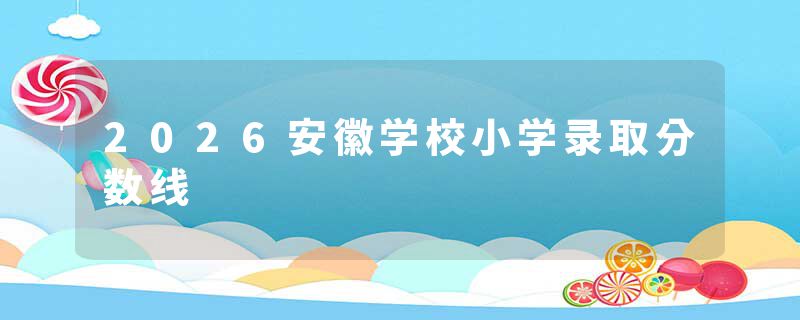 2026安徽学校小学录取分数线