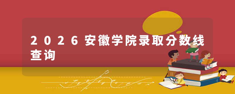 2026安徽学院录取分数线查询