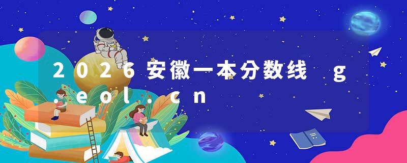 2026安徽一本分数线 g.eol.cn