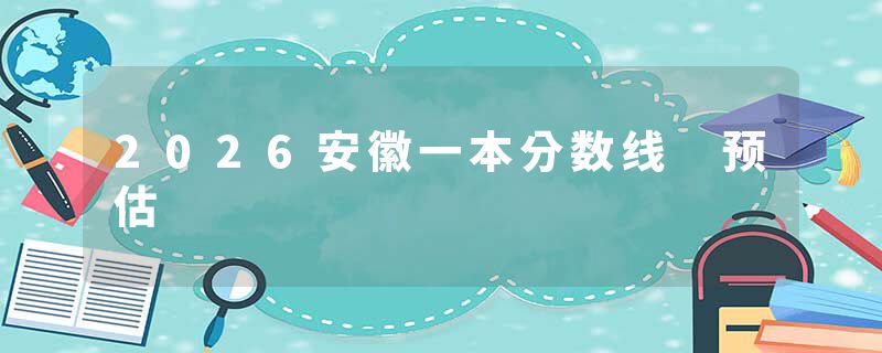 2026安徽一本分数线 预估