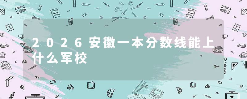 2026安徽一本分数线能上什么军校
