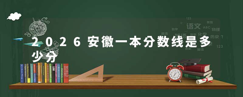 2026安徽一本分数线是多少分