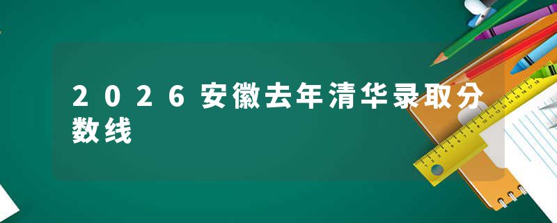 2026安徽去年清华录取分数线