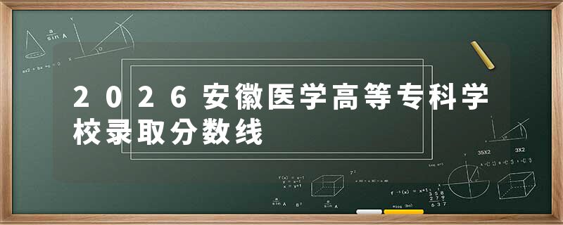 2026安徽医学高等专科学校录取分数线