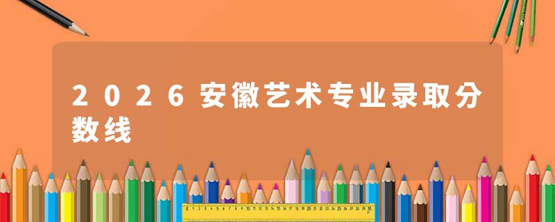 2026安徽艺术专业录取分数线
