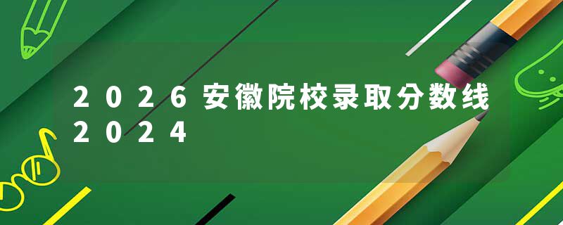 2026安徽院校录取分数线2024