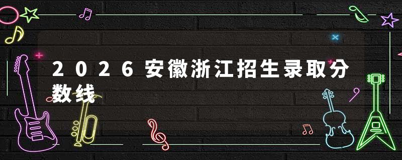 2026安徽浙江招生录取分数线