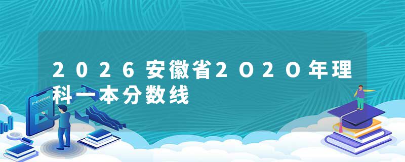 2026安徽省2O2O年理科一本分数线
