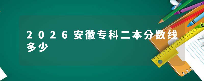 2026安徽专科二本分数线多少