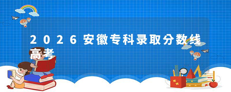 2026安徽专科录取分数线高考