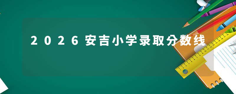 2026安吉小学录取分数线