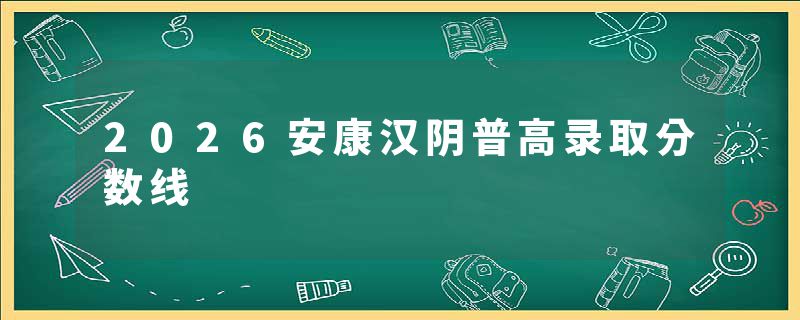 2026安康汉阴普高录取分数线