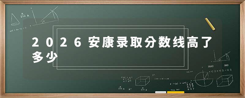 2026安康录取分数线高了多少