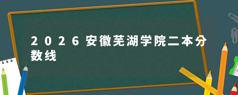 2026安徽芜湖学院二本分数线