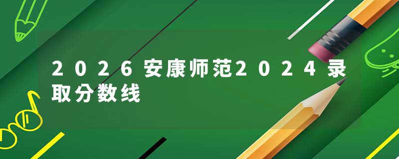 2026安康师范2024录取分数线