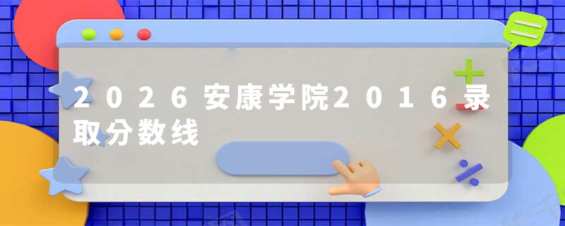 2026安康学院2016录取分数线