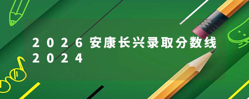 2026安康长兴录取分数线2024