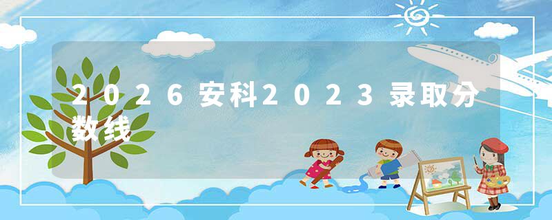 2026安科2023录取分数线