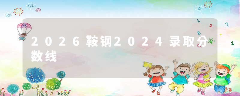 2026鞍钢2024录取分数线