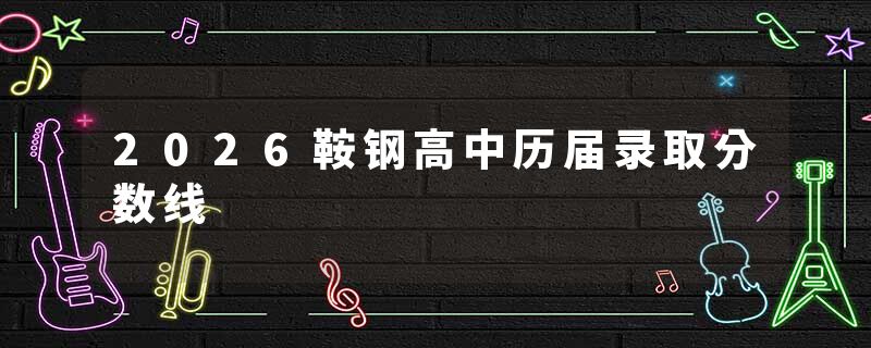 2026鞍钢高中历届录取分数线