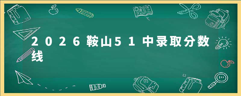 2026鞍山51中录取分数线