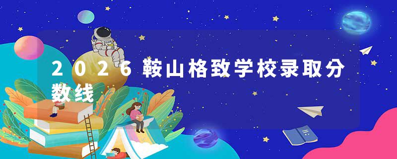 2026鞍山格致学校录取分数线