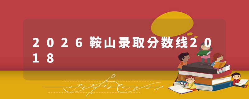 2026鞍山录取分数线2018