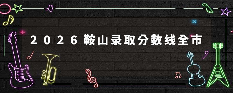 2026鞍山录取分数线全市