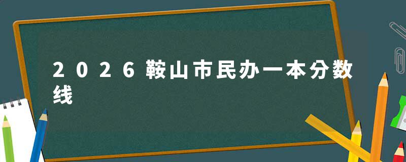 2026鞍山市民办一本分数线