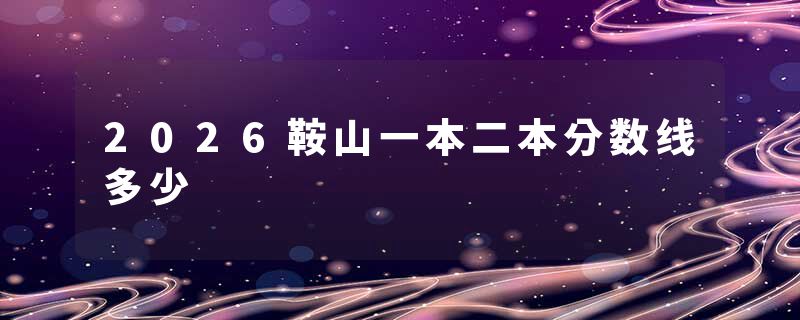 2026鞍山一本二本分数线多少
