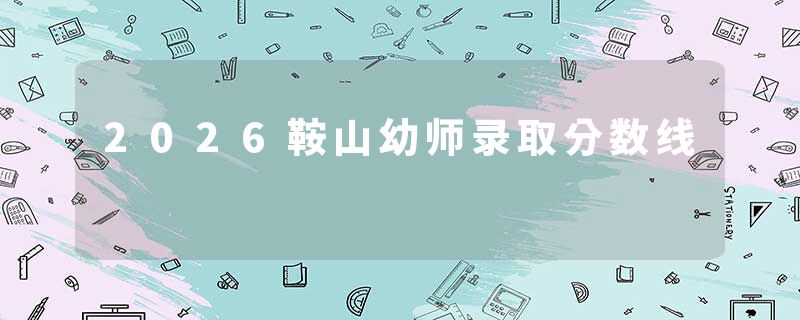 2026鞍山幼师录取分数线