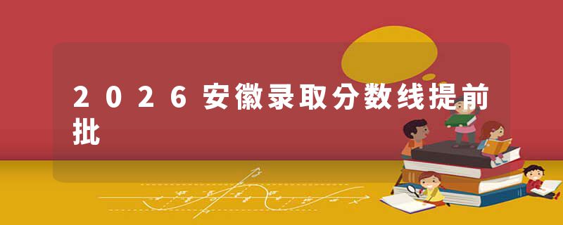 2026安徽录取分数线提前批