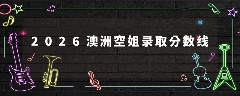 2026澳洲空姐录取分数线
