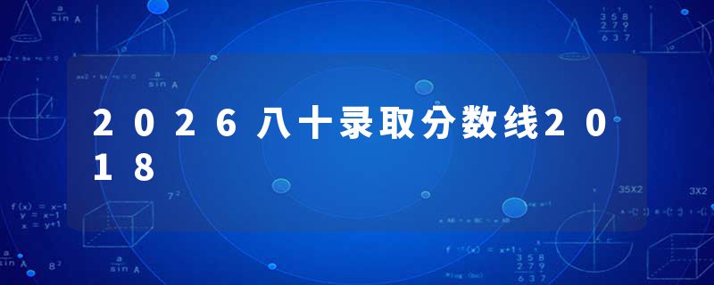 2026八十录取分数线2018