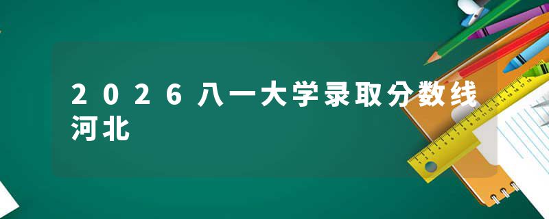 2026八一大学录取分数线河北