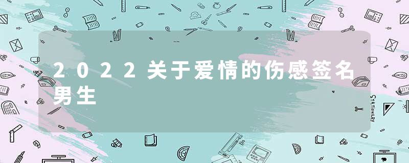 2022关于爱情的伤感签名男生