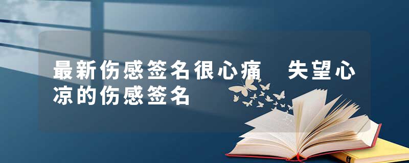 最新伤感签名很心痛 失望心凉的伤感签名