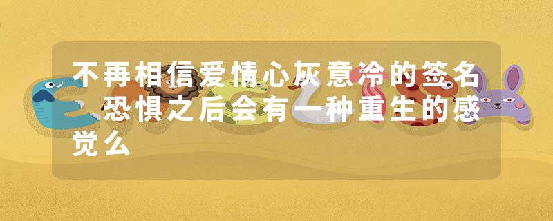 不再相信爱情心灰意冷的签名 恐惧之后会有一种重生的感觉么