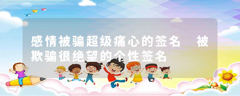 感情被骗超级痛心的签名 被欺骗很绝望的个性签名