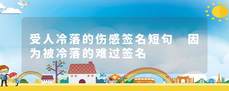受人冷落的伤感签名短句 因为被冷落的难过签名