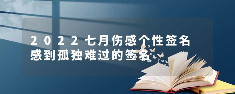 2022七月伤感个性签名 感到孤独难过的签名